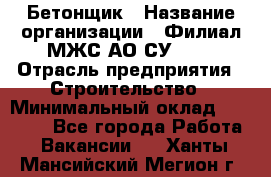 Бетонщик › Название организации ­ Филиал МЖС АО СУ-155 › Отрасль предприятия ­ Строительство › Минимальный оклад ­ 40 000 - Все города Работа » Вакансии   . Ханты-Мансийский,Мегион г.